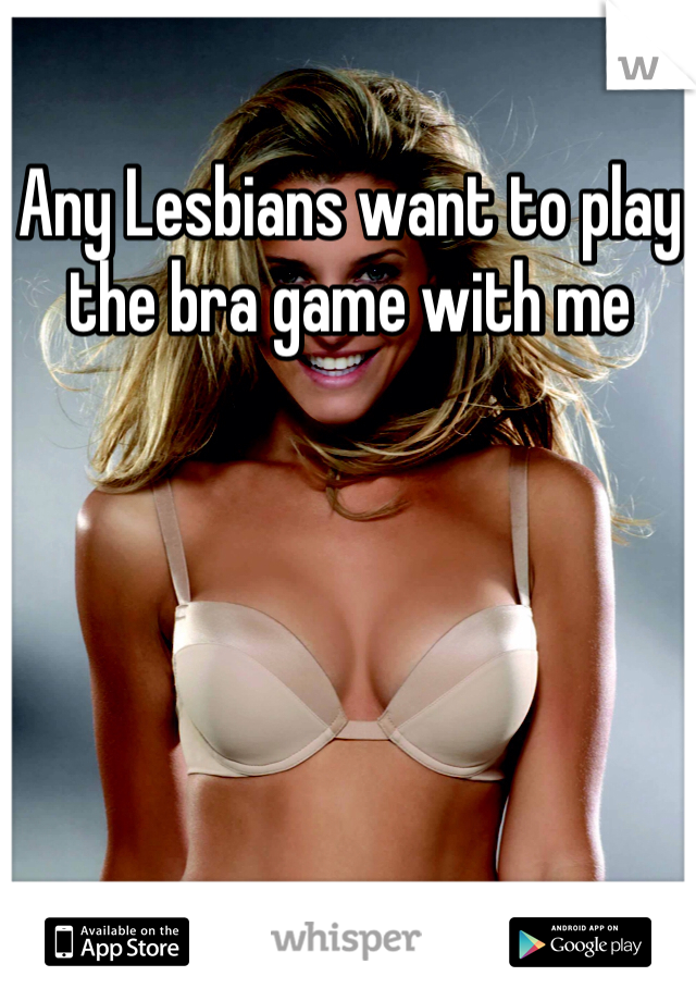 Any Lesbians want to play the bra game with me 