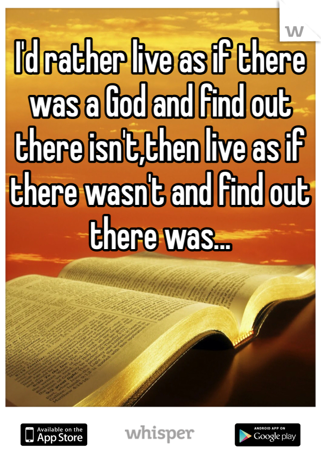 I'd rather live as if there was a God and find out there isn't,then live as if there wasn't and find out there was...