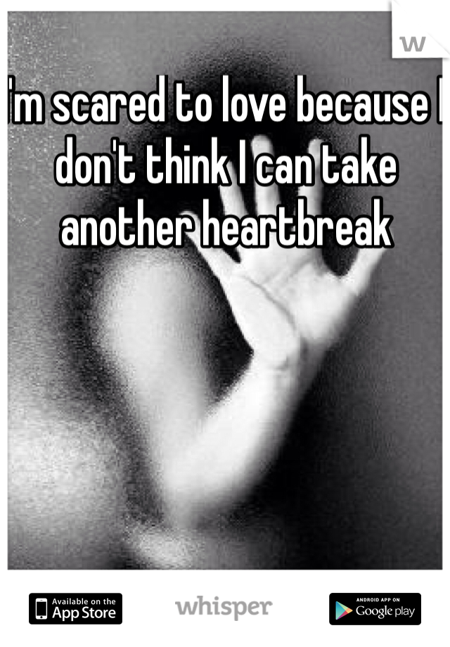 I'm scared to love because I don't think I can take another heartbreak 