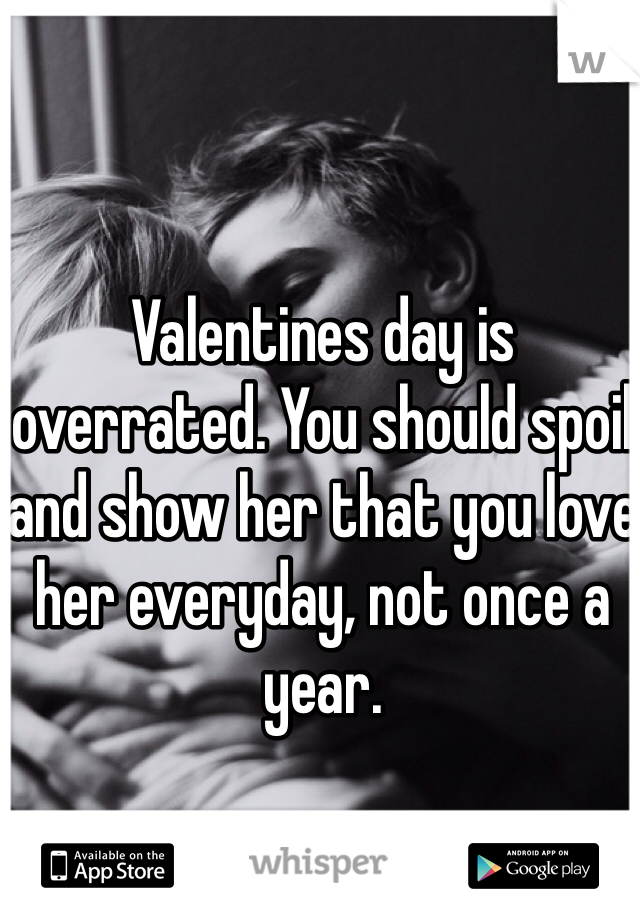 Valentines day is overrated. You should spoil and show her that you love her everyday, not once a year.