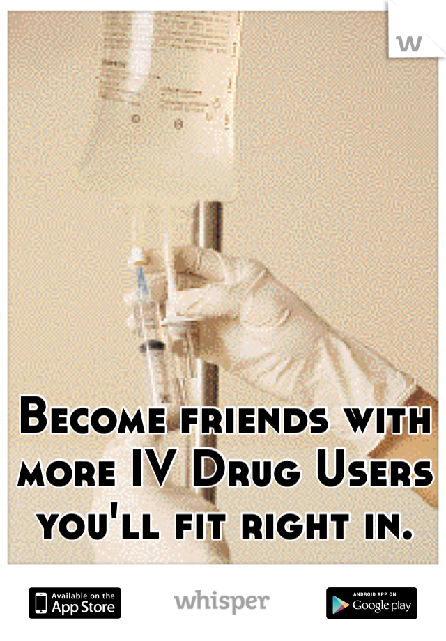 Become friends with more IV Drug Users you'll fit right in.