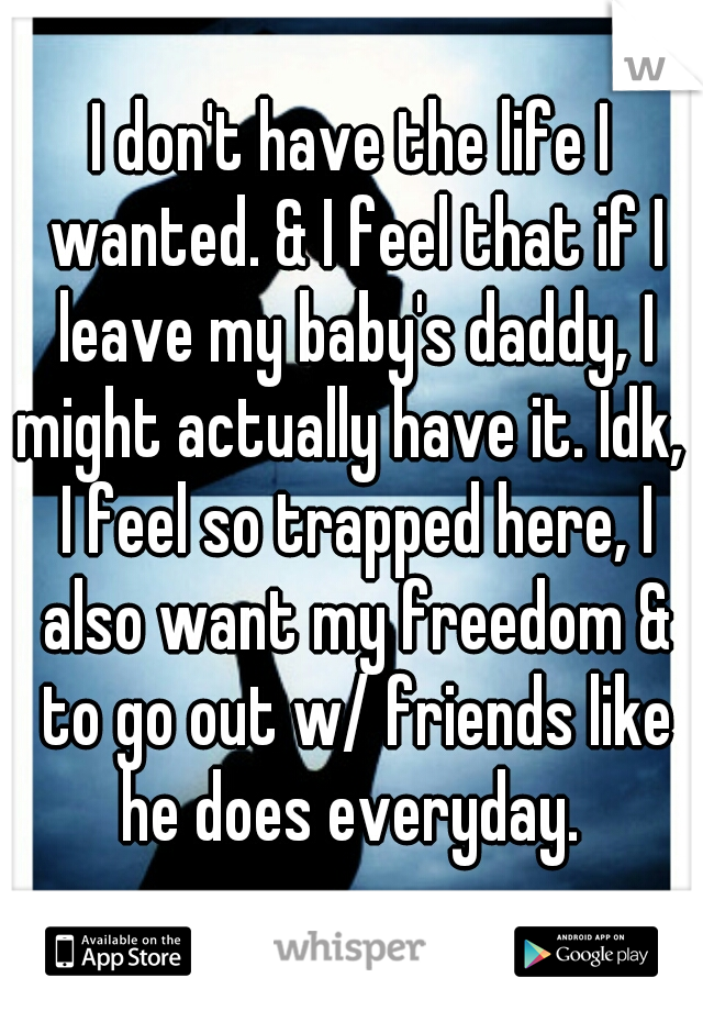 I don't have the life I wanted. & I feel that if I leave my baby's daddy, I might actually have it. Idk,  I feel so trapped here, I also want my freedom & to go out w/ friends like he does everyday. 