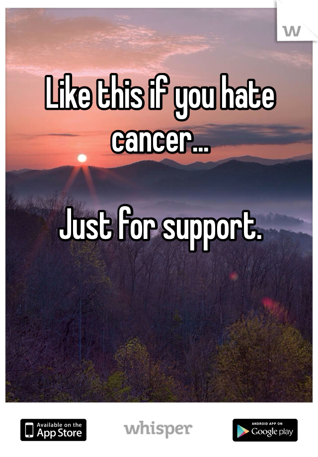 Like this if you hate cancer... 

Just for support. 