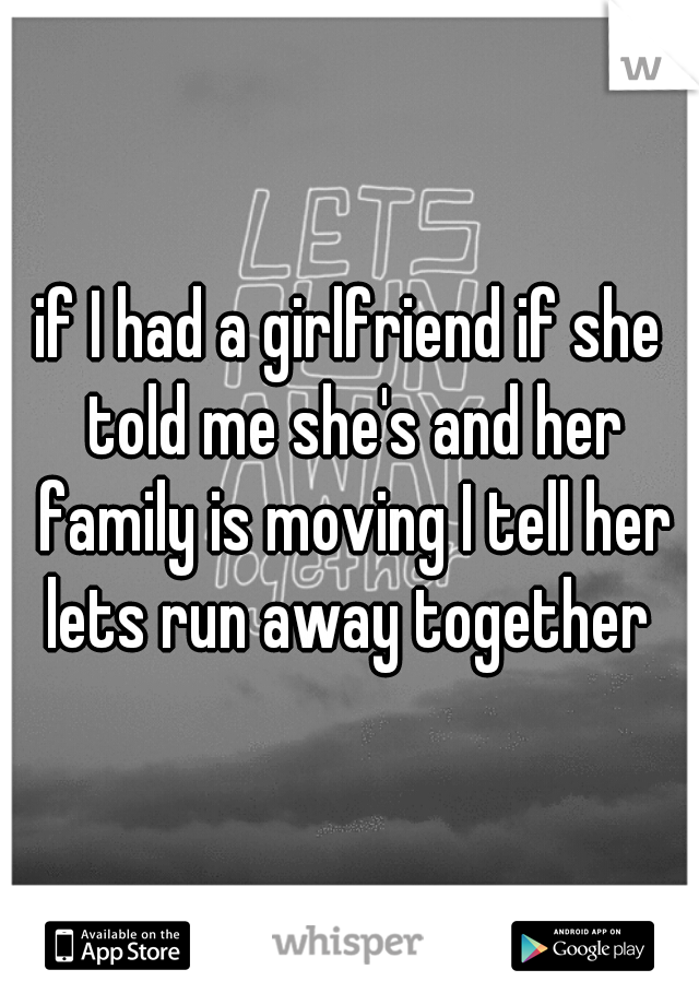 if I had a girlfriend if she told me she's and her family is moving I tell her lets run away together 