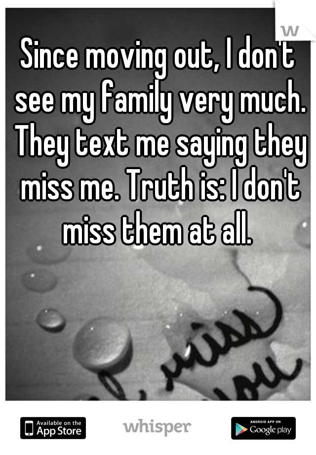 Since moving out, I don't see my family very much. They text me saying they miss me. Truth is: I don't miss them at all. 