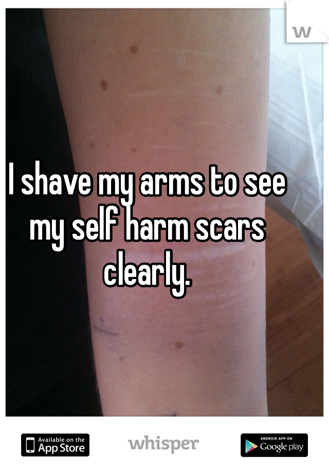 I shave my arms to see my self harm scars clearly.