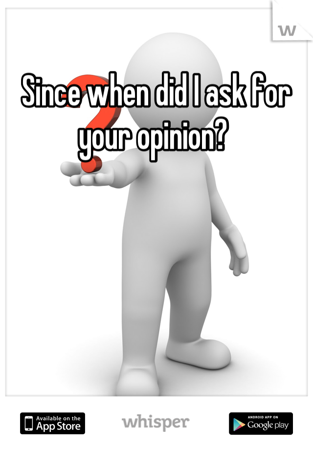 Since when did I ask for your opinion? 