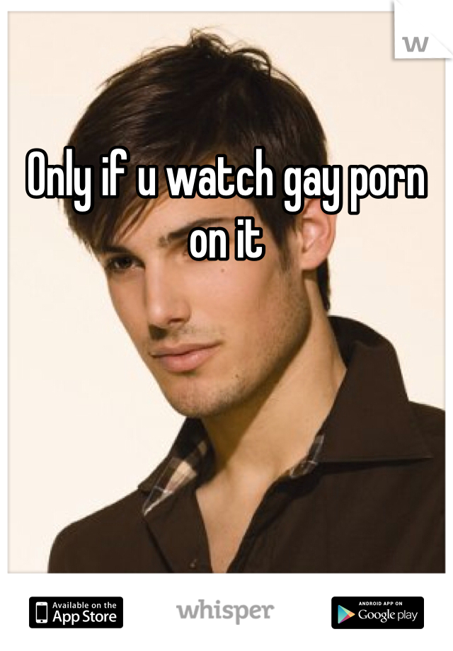 Only if u watch gay porn on it 