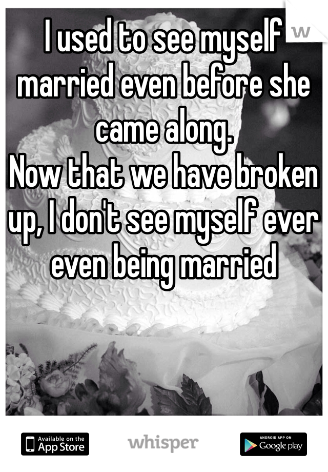 I used to see myself married even before she came along.
Now that we have broken up, I don't see myself ever even being married