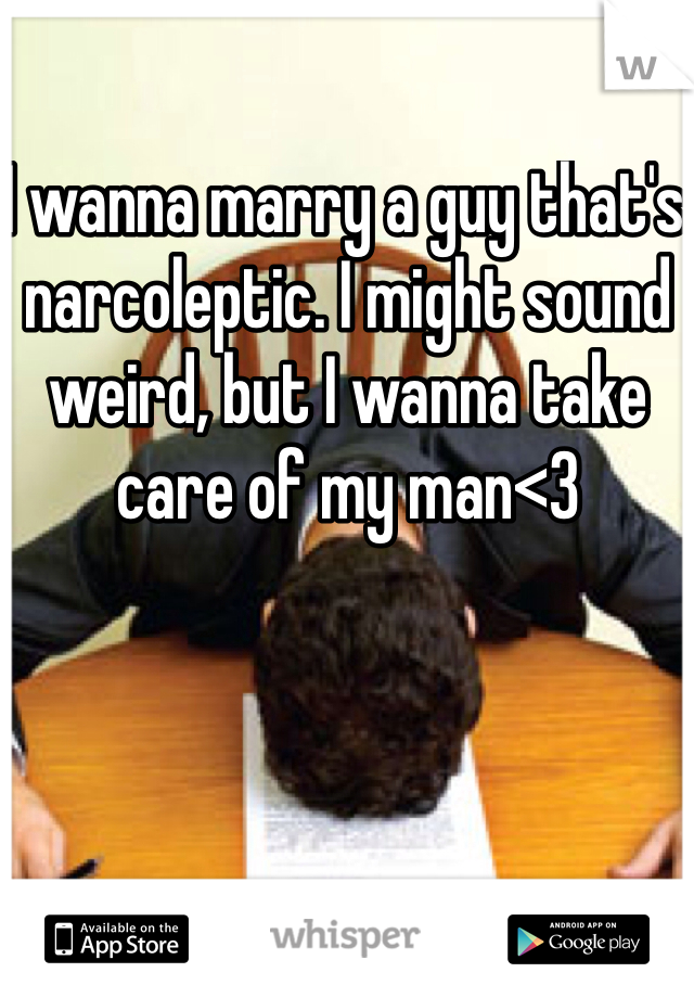 I wanna marry a guy that's narcoleptic. I might sound weird, but I wanna take care of my man<3