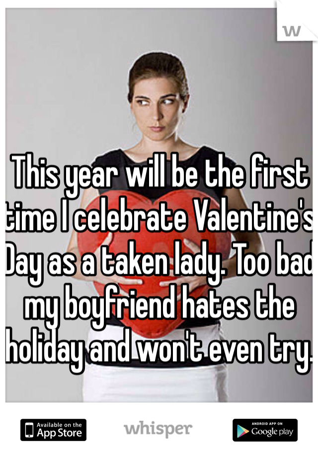 This year will be the first time I celebrate Valentine's Day as a taken lady. Too bad my boyfriend hates the holiday and won't even try.