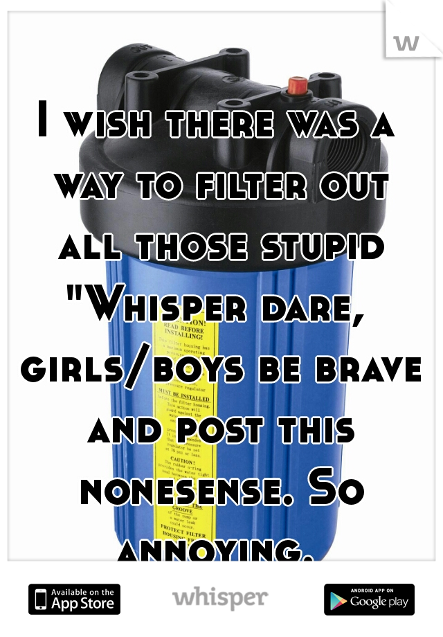 I wish there was a way to filter out all those stupid "Whisper dare,  girls/boys be brave and post this nonesense. So annoying. 