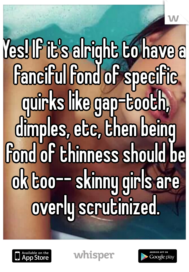 Yes! If it's alright to have a fanciful fond of specific quirks like gap-tooth, dimples, etc, then being fond of thinness should be ok too-- skinny girls are overly scrutinized.