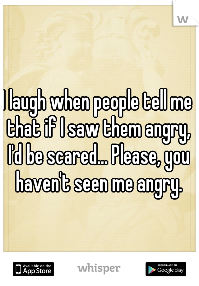 I laugh when people tell me that if I saw them angry, I'd be scared... Please, you haven't seen me angry.