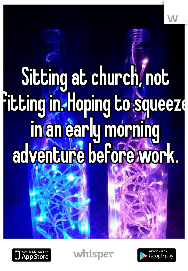 Sitting at church, not fitting in. Hoping to squeeze in an early morning adventure before work.