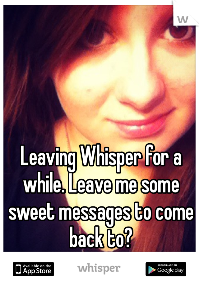 Leaving Whisper for a while. Leave me some sweet messages to come back to?