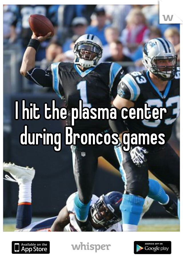 I hit the plasma center during Broncos games