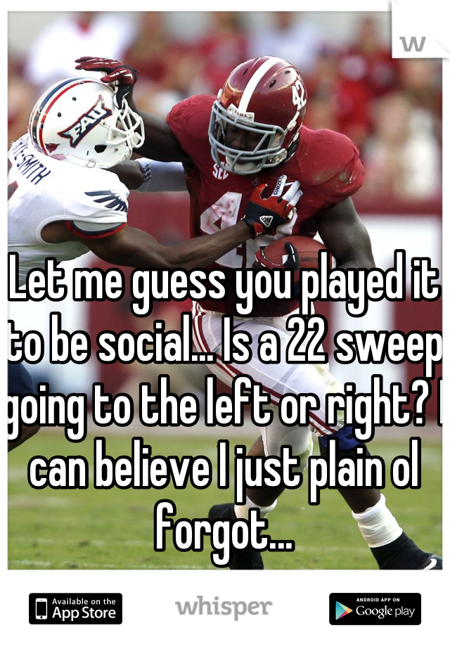 Let me guess you played it to be social... Is a 22 sweep going to the left or right? I can believe I just plain ol forgot...