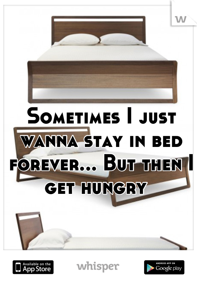 Sometimes I just wanna stay in bed forever... But then I get hungry  