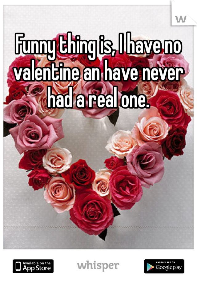 Funny thing is, I have no valentine an have never had a real one. 