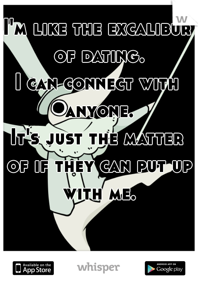 I'm like the excalibur of dating.
I can connect with anyone.
It's just the matter of if they can put up with me.