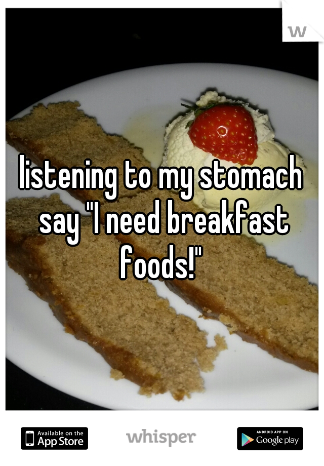 listening to my stomach say "I need breakfast foods!" 