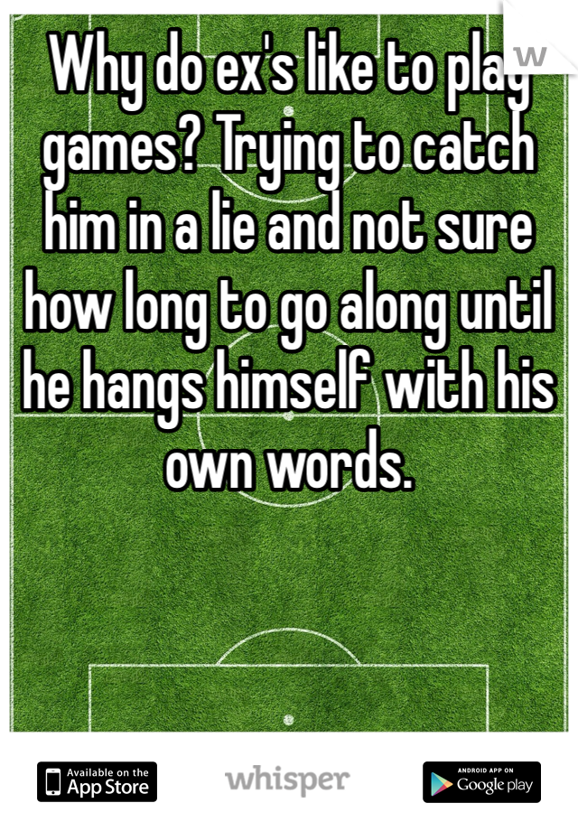 Why do ex's like to play games? Trying to catch him in a lie and not sure how long to go along until he hangs himself with his own words. 