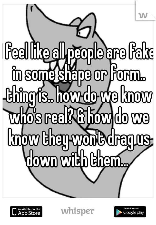 I feel like all people are fake in some shape or form.. thing is.. how do we know who's real? & how do we know they won't drag us down with them... 