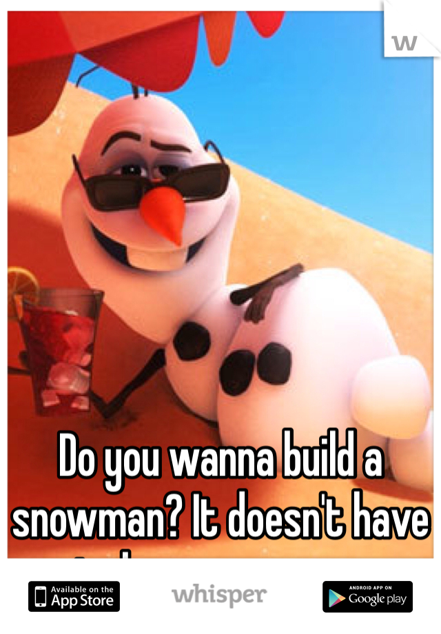 Do you wanna build a snowman? It doesn't have to be a snow-man