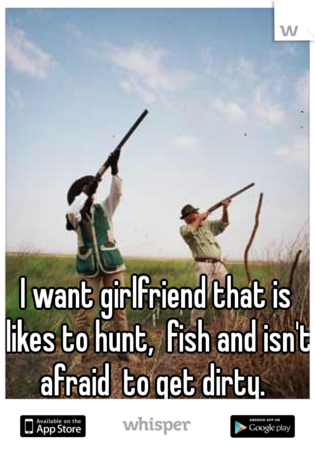 I want girlfriend that is likes to hunt,  fish and isn't afraid  to get dirty.   Anyone out there?  