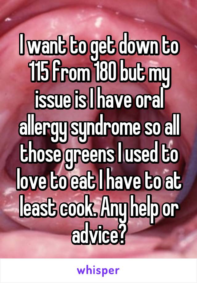 I want to get down to 115 from 180 but my issue is I have oral allergy syndrome so all those greens I used to love to eat I have to at least cook. Any help or advice?