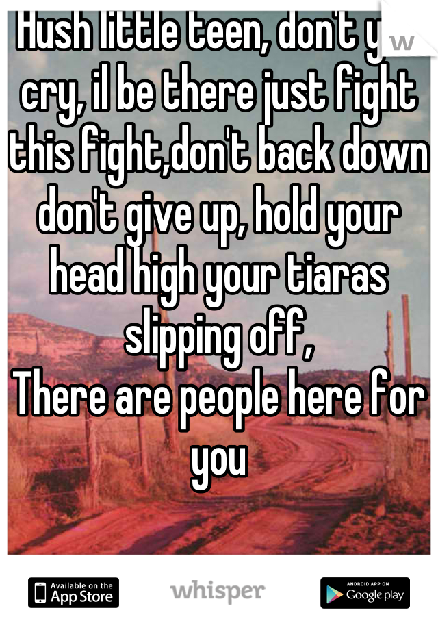 Hush little teen, don't you cry, il be there just fight this fight,don't back down don't give up, hold your head high your tiaras slipping off, 
There are people here for you