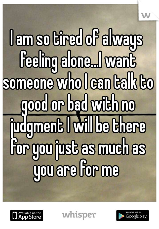 I am so tired of always feeling alone...I want someone who I can talk to good or bad with no judgment I will be there for you just as much as you are for me 