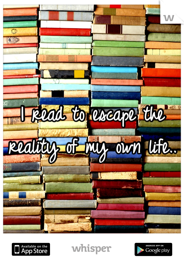 I read to escape the reality of my own life..