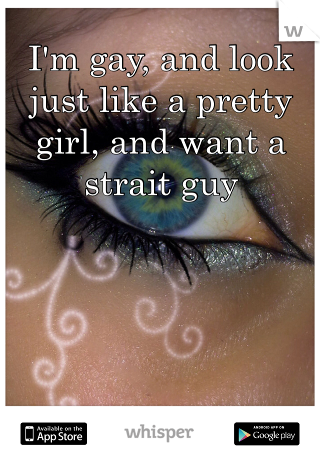 I'm gay, and look just like a pretty girl, and want a strait guy