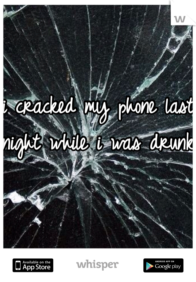 i cracked my phone last night while i was drunk