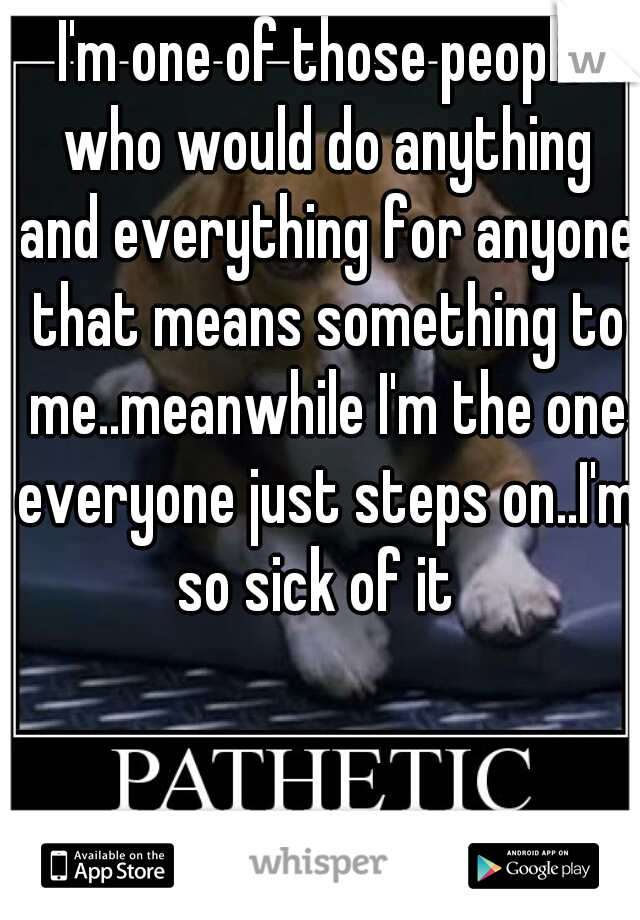 I'm one of those people who would do anything and everything for anyone that means something to me..meanwhile I'm the one everyone just steps on..I'm so sick of it  
