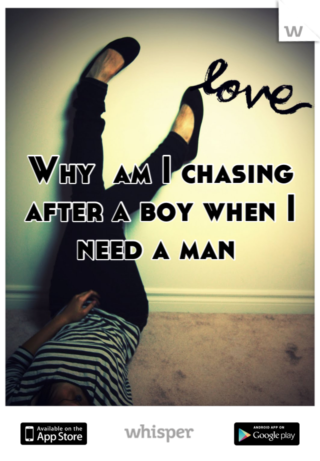 



Why  am I chasing after a boy when I need a man 