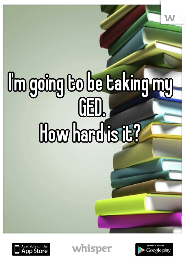 I'm going to be taking my GED.
How hard is it?