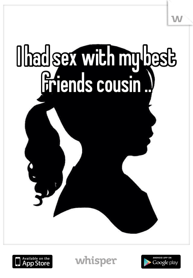 I had sex with my best friends cousin ..