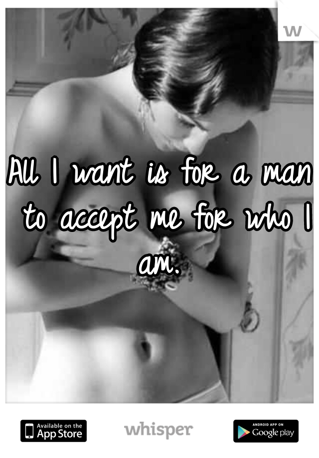 All I want is for a man to accept me for who I am. 