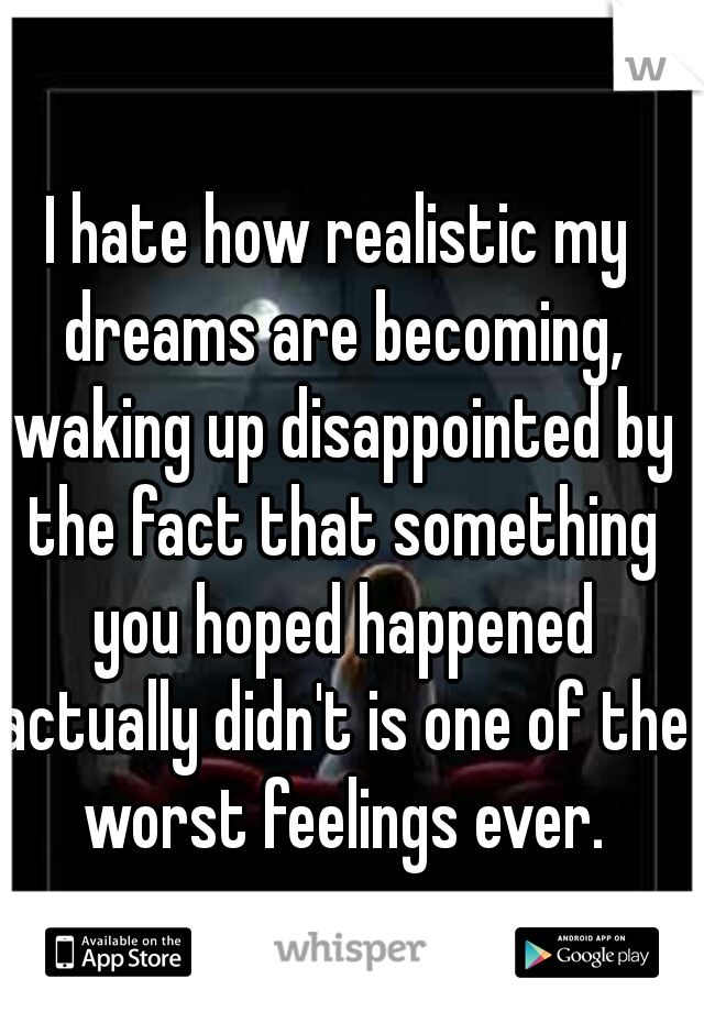 I hate how realistic my dreams are becoming, waking up disappointed by the fact that something you hoped happened actually didn't is one of the worst feelings ever.