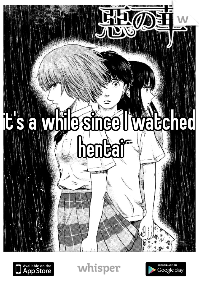 it's a while since I watched hentai