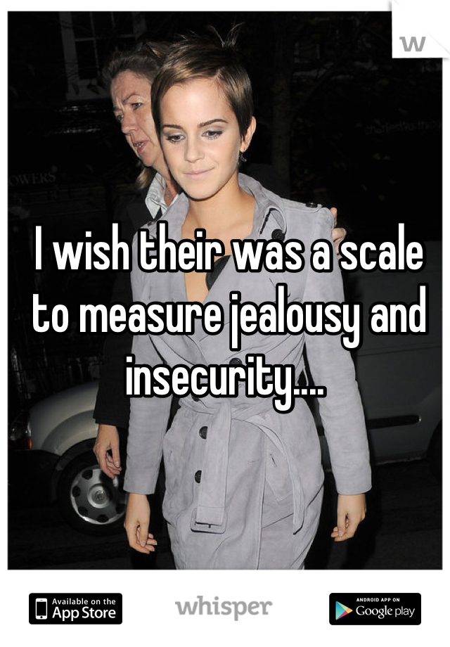 I wish their was a scale to measure jealousy and insecurity.... 