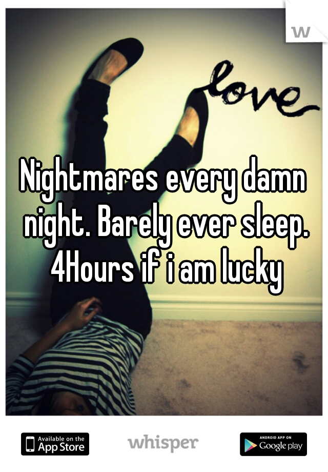 Nightmares every damn night. Barely ever sleep. 4Hours if i am lucky