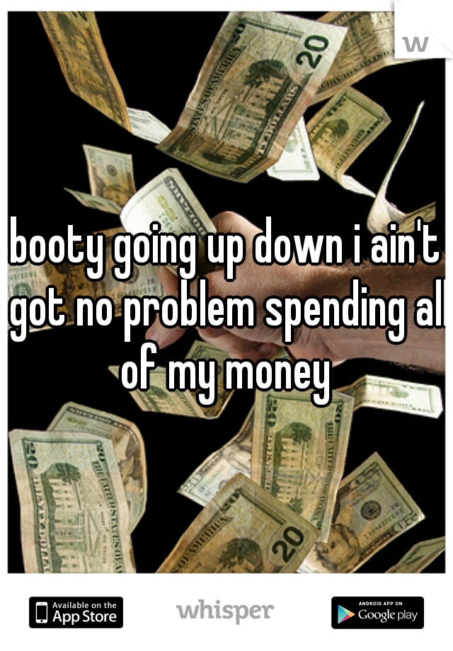 booty going up down i ain't got no problem spending all of my money 