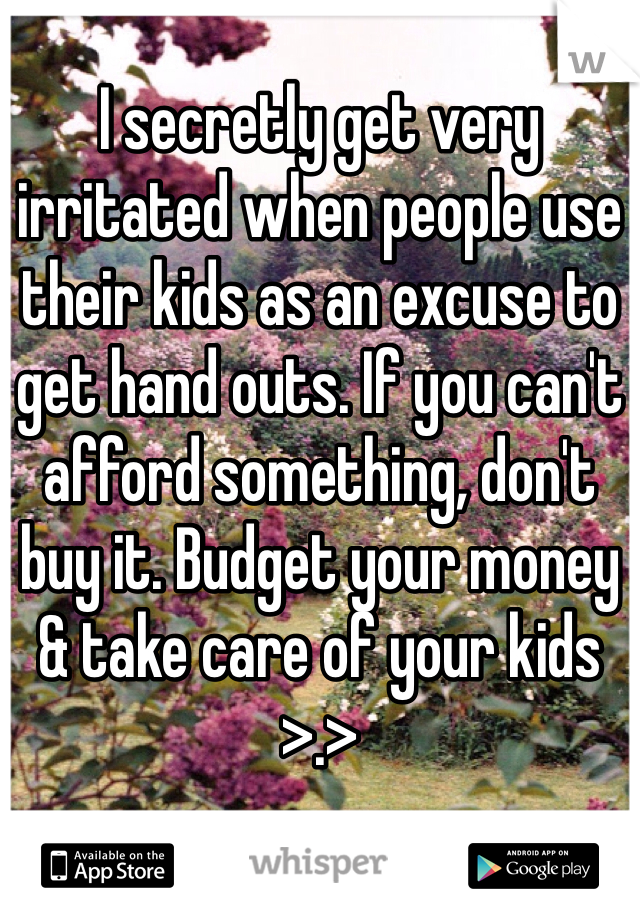 I secretly get very irritated when people use their kids as an excuse to get hand outs. If you can't afford something, don't buy it. Budget your money & take care of your kids >.>