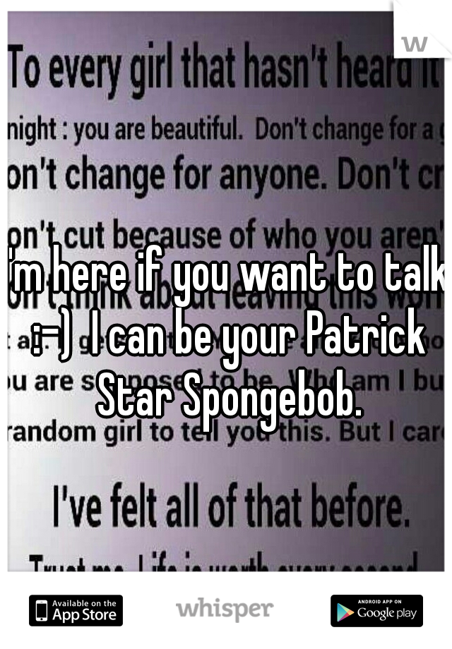 I'm here if you want to talk :-)  I can be your Patrick Star Spongebob.