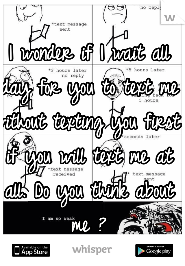 I wonder if I wait all day for you to text me without texting you first if you will text me at all. Do you think about me ? 
