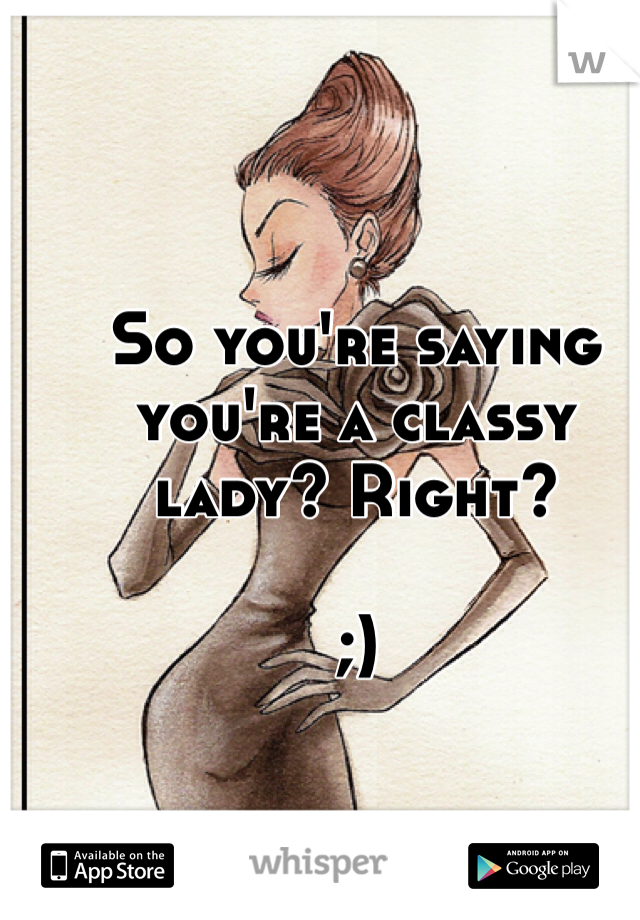 So you're saying you're a classy lady? Right?

;)